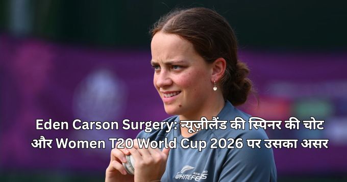 Eden Carson Surgery न्यूज़ीलैंड की स्पिनर की चोट और Women T20 World Cup 2026 पर उसका असर