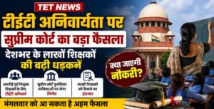 टीईटी अनिवार्यता पर सुप्रीम कोर्ट का बड़ा फैसला